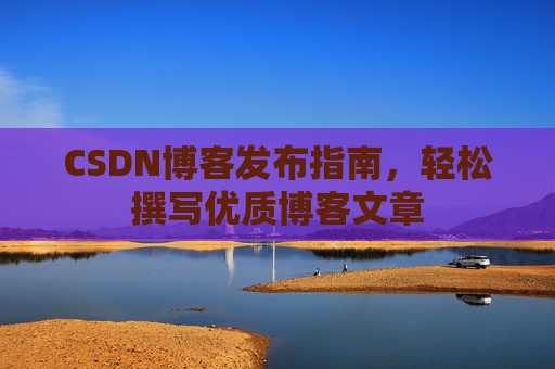 CSDN博客发布指南，轻松撰写优质博客文章
